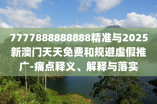 7777888888888精準與2025新澳門天天免費和規避虛假推廣-痛點釋義、解釋與落實